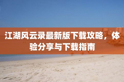 江湖風(fēng)云錄最新版下載攻略，體驗(yàn)分享與下載指南