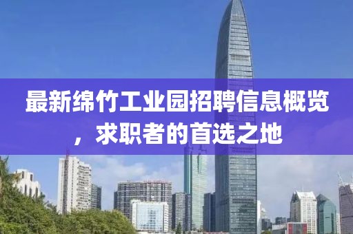 最新綿竹工業(yè)園招聘信息概覽，求職者的首選之地
