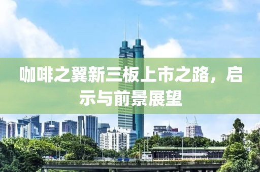 咖啡之翼新三板上市之路，啟示與前景展望
