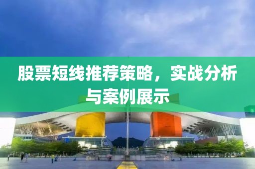 股票短線推薦策略，實戰(zhàn)分析與案例展示