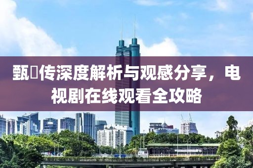 甄嬛傳深度解析與觀感分享，電視劇在線觀看全攻略