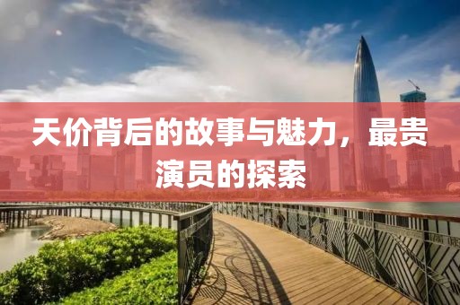 天價(jià)背后的故事與魅力，最貴演員的探索