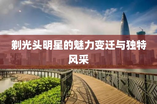 剃光頭明星的魅力變遷與獨特風(fēng)采