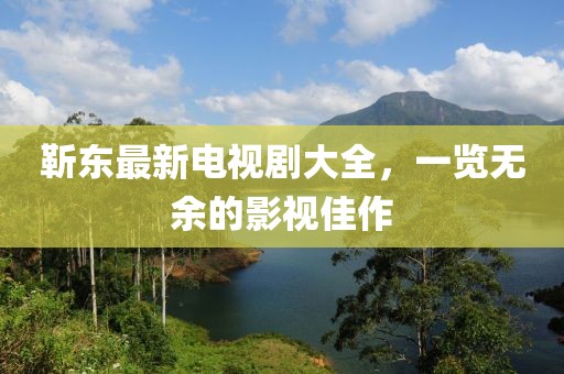 靳東最新電視劇大全，一覽無余的影視佳作