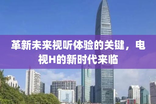 革新未來(lái)視聽(tīng)體驗(yàn)的關(guān)鍵，電視H的新時(shí)代來(lái)臨