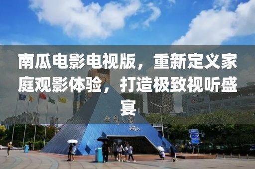 南瓜電影電視版，重新定義家庭觀影體驗(yàn)，打造極致視聽盛宴