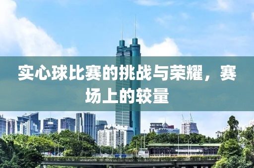實(shí)心球比賽的挑戰(zhàn)與榮耀，賽場(chǎng)上的較量
