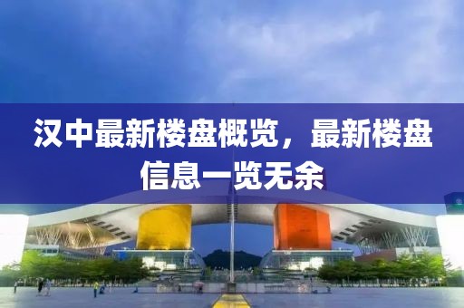 漢中最新樓盤概覽，最新樓盤信息一覽無余