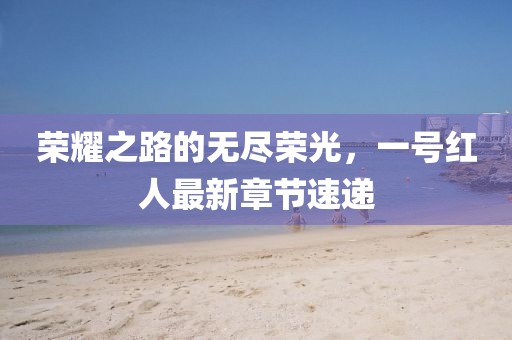 榮耀之路的無盡榮光，一號紅人最新章節(jié)速遞