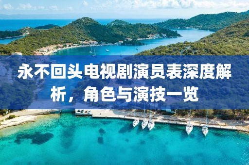 永不回頭電視劇演員表深度解析，角色與演技一覽