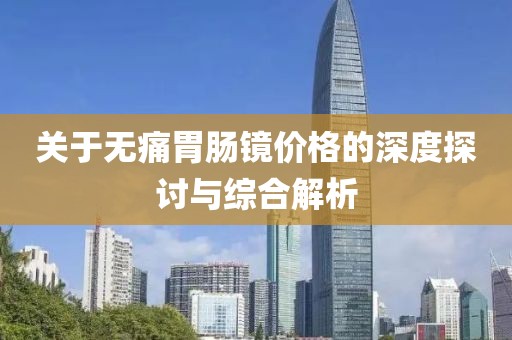 關(guān)于無痛胃腸鏡價格的深度探討與綜合解析
