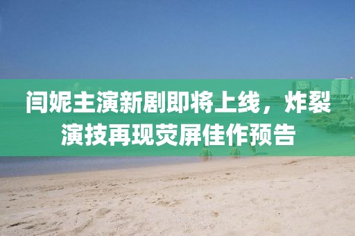 閆妮主演新劇即將上線，炸裂演技再現(xiàn)熒屏佳作預(yù)告