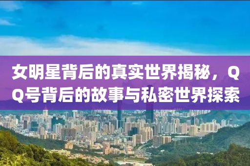 女明星背后的真實世界揭秘，QQ號背后的故事與私密世界探索