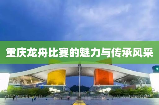 重慶龍舟比賽的魅力與傳承風采