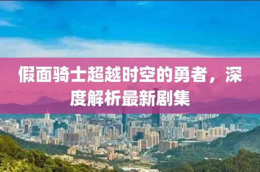 假面騎士超越時(shí)空的勇者，深度解析最新劇集
