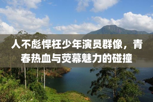人不彪悍枉少年演員群像，青春熱血與熒幕魅力的碰撞