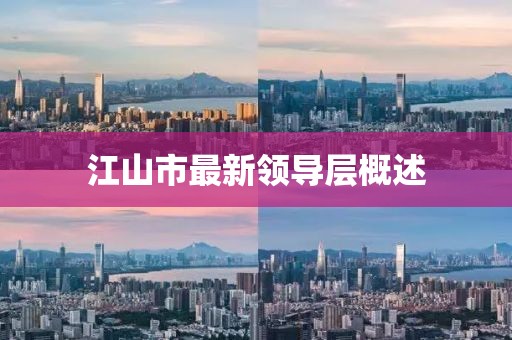 江山市最新領(lǐng)導(dǎo)層概述
