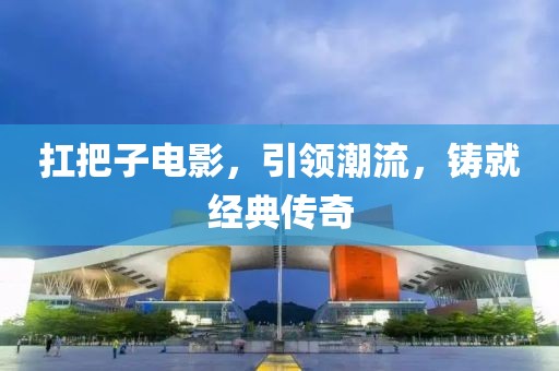 扛把子電影，引領(lǐng)潮流，鑄就經(jīng)典傳奇