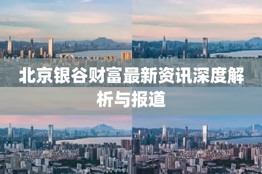北京銀谷財(cái)富最新資訊深度解析與報(bào)道
