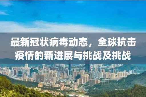 最新冠狀病毒動(dòng)態(tài)，全球抗擊疫情的新進(jìn)展與挑戰(zhàn)及挑戰(zhàn)