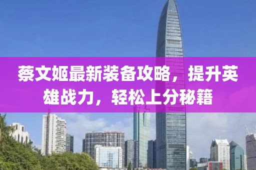 蔡文姬最新裝備攻略，提升英雄戰(zhàn)力，輕松上分秘籍