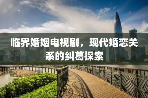 臨界婚姻電視劇，現(xiàn)代婚戀關(guān)系的糾葛探索