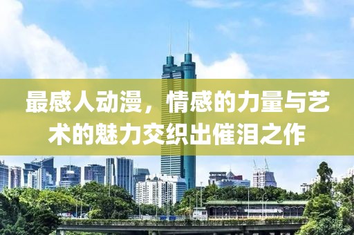 最感人動(dòng)漫，情感的力量與藝術(shù)的魅力交織出催淚之作