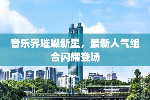 音樂(lè)界璀璨新星，最新人氣組合閃耀登場(chǎng)
