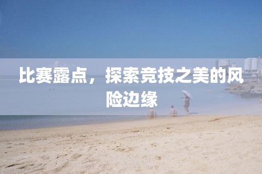 比賽露點(diǎn)，探索競(jìng)技之美的風(fēng)險(xiǎn)邊緣