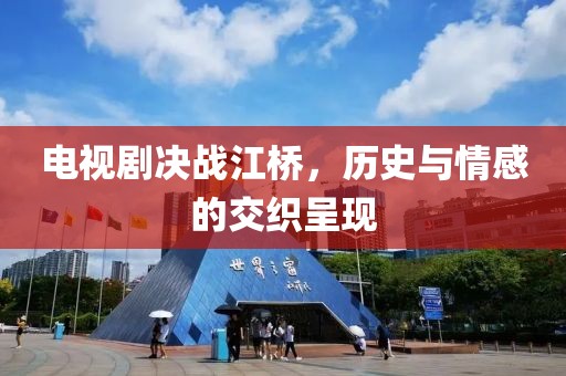 電視劇決戰(zhàn)江橋，歷史與情感的交織呈現(xiàn)