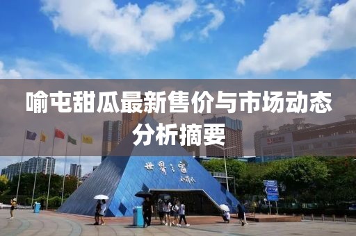 喻屯甜瓜最新售價(jià)與市場(chǎng)動(dòng)態(tài)分析摘要