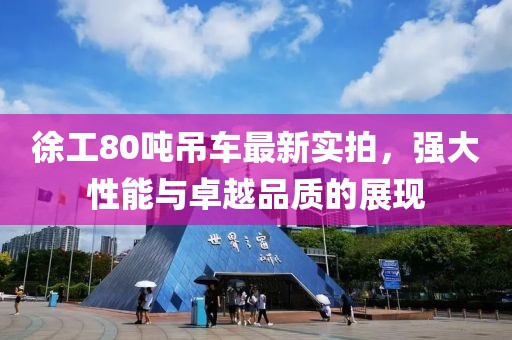 徐工80噸吊車最新實(shí)拍，強(qiáng)大性能與卓越品質(zhì)的展現(xiàn)