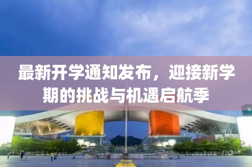 最新開學(xué)通知發(fā)布，迎接新學(xué)期的挑戰(zhàn)與機(jī)遇啟航季