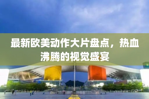 最新歐美動作大片盤點，熱血沸騰的視覺盛宴