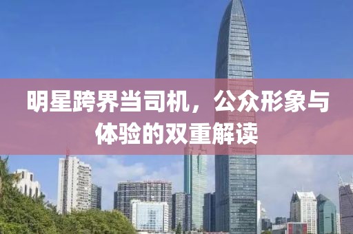 明星跨界當司機，公眾形象與體驗的雙重解讀