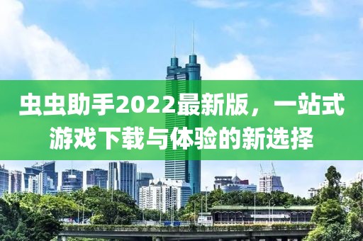 蟲蟲助手2022最新版，一站式游戲下載與體驗的新選擇