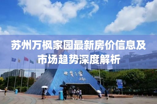 蘇州萬楓家園最新房價(jià)信息及市場趨勢深度解析