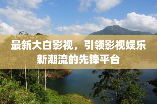 最新大白影視，引領(lǐng)影視娛樂新潮流的先鋒平臺