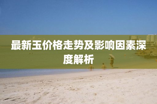 最新玉價格走勢及影響因素深度解析
