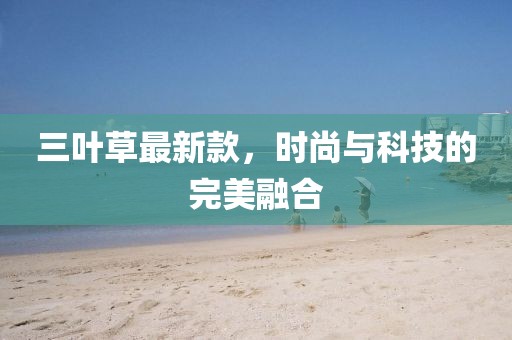 三葉草最新款，時(shí)尚與科技的完美融合