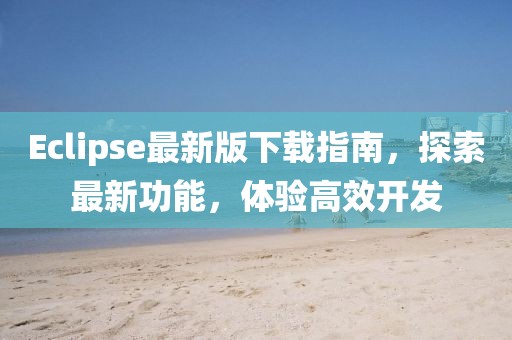 Eclipse最新版下載指南，探索最新功能，體驗(yàn)高效開發(fā)