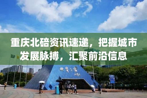 重慶北碚資訊速遞，把握城市發(fā)展脈搏，匯聚前沿信息