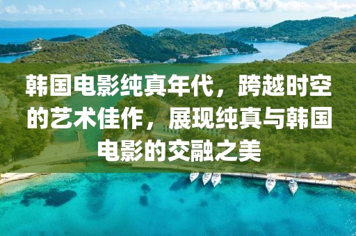 韓國電影純真年代，跨越時空的藝術(shù)佳作，展現(xiàn)純真與韓國電影的交融之美