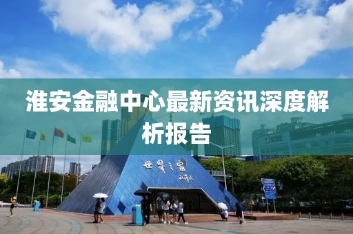 淮安金融中心最新資訊深度解析報(bào)告