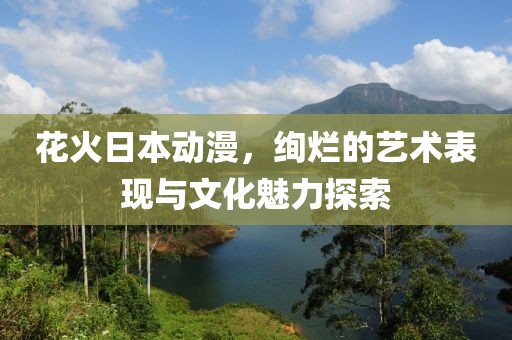 花火日本動漫，絢爛的藝術(shù)表現(xiàn)與文化魅力探索