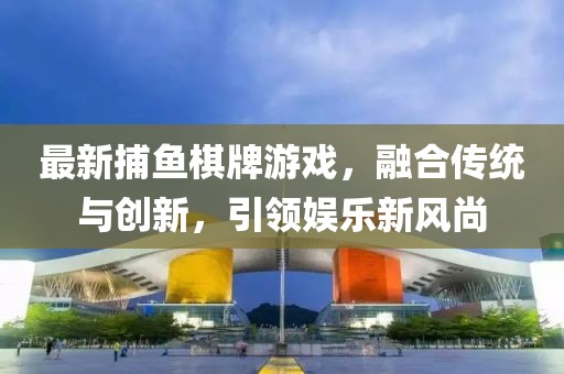 最新捕魚棋牌游戲，融合傳統(tǒng)與創(chuàng)新，引領(lǐng)娛樂新風(fēng)尚