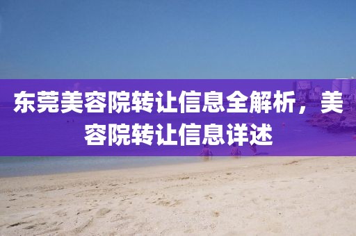 東莞美容院轉(zhuǎn)讓信息全解析，美容院轉(zhuǎn)讓信息詳述