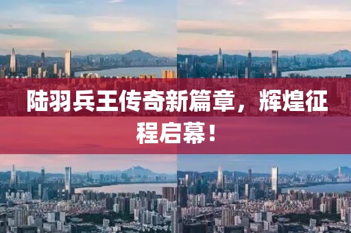 陸羽兵王傳奇新篇章，輝煌征程啟幕！
