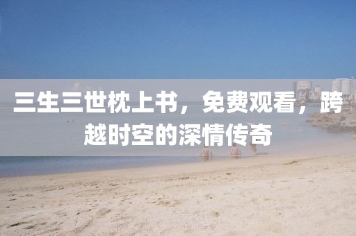三生三世枕上書(shū)，免費(fèi)觀看，跨越時(shí)空的深情傳奇