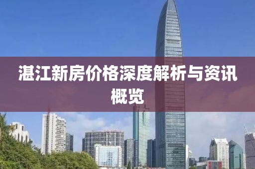 湛江新房?jī)r(jià)格深度解析與資訊概覽